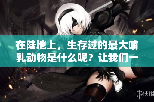 在陆地上，生存过的最大哺乳动物是什么呢？让我们一起探索一下吧。