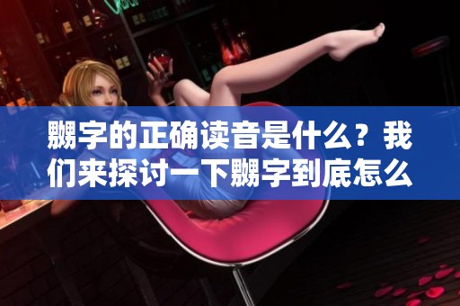 嬲字的正确读音是什么？我们来探讨一下嬲字到底怎么读。