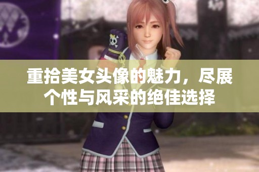 重拾美女头像的魅力，尽展个性与风采的绝佳选择