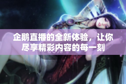 企鹅直播的全新体验，让你尽享精彩内容的每一刻
