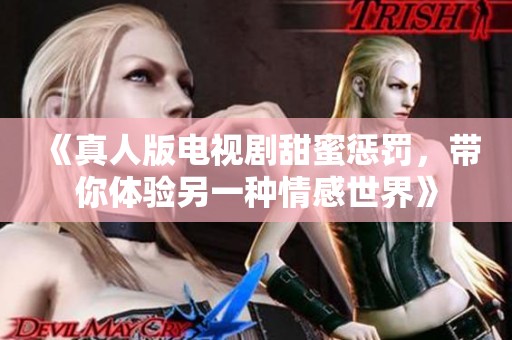 《真人版电视剧甜蜜惩罚，带你体验另一种情感世界》