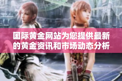 国际黄金网站为您提供最新的黄金资讯和市场动态分析