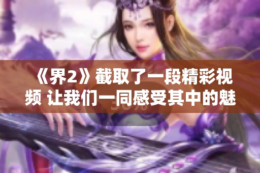 《界2》截取了一段精彩视频 让我们一同感受其中的魅力与精彩内容