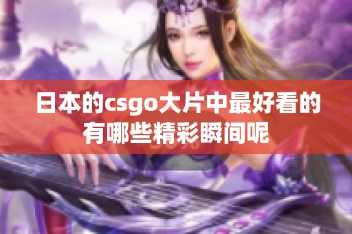 日本的csgo大片中最好看的有哪些精彩瞬间呢