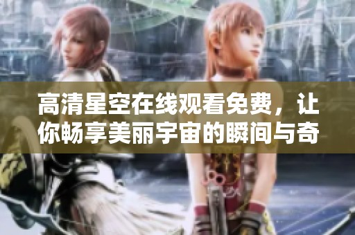 高清星空在线观看免费，让你畅享美丽宇宙的瞬间与奇观