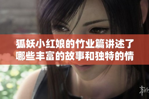 狐妖小红娘的竹业篇讲述了哪些丰富的故事和独特的情感呢