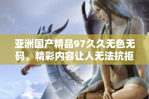 亚洲****97**无色**，精彩内容让人无法抗拒，快来体验一番吧