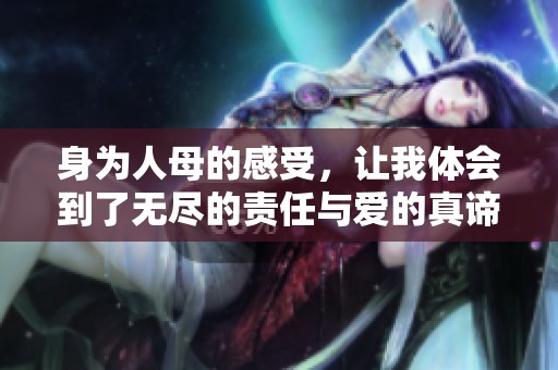 身为人母的感受，让我体会到了无尽的责任与爱的真谛