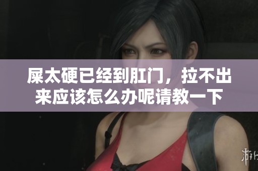 屎太硬已经到肛门，拉不出来应该怎么办呢请教一下