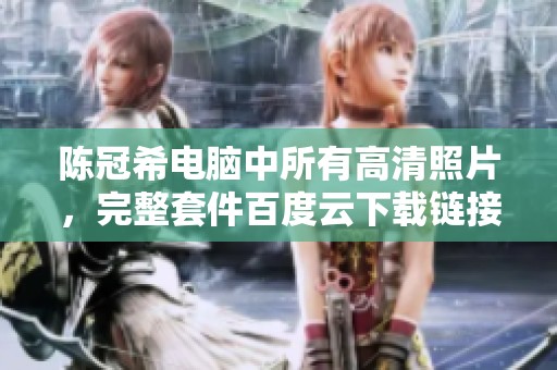 陈冠希电脑中所有高清照片，完整套件百度云下载链接揭秘