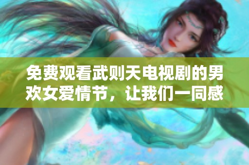 免费观看武则天电视剧的男欢女爱情节，让我们一同感受历史魅力。