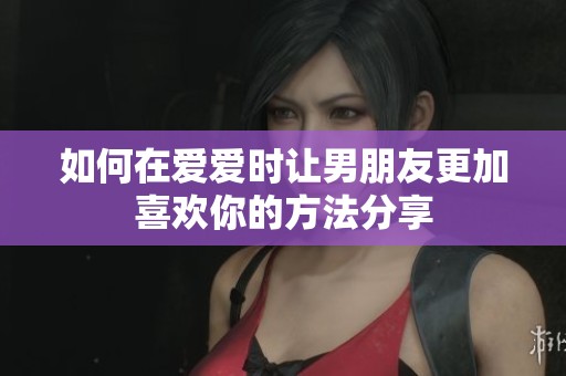 如何在爱爱时让男朋友更加喜欢你的方法分享