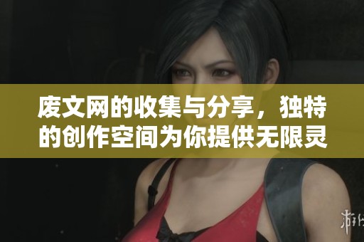 废文网的收集与分享，独特的创作空间为你提供无限灵感