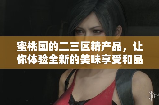 蜜桃国的二三区精产品，让你体验全新的美味享受和品质生活