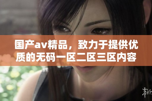 国产**精品，致力于提供优质的**一区二区三区内容，满足观众需求