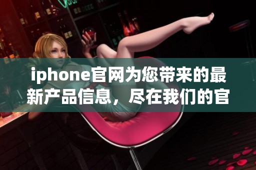 iphone官网为您带来的最新产品信息，尽在我们的官方网站上维护更新