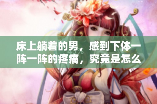 床上躺着的男，感到下体一阵一阵的疼痛，究竟是怎么回事呢