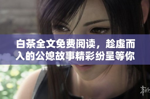 白茶全文免费阅读，趁虚而入的公媳故事精彩纷呈等你来揭晓