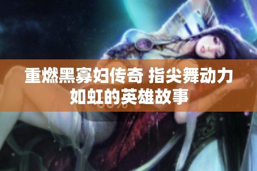 重燃黑寡妇传奇 指尖舞动力如虹的英雄故事