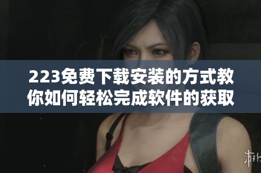 223免费下载安装的方式教你如何轻松完成软件的获取与安装