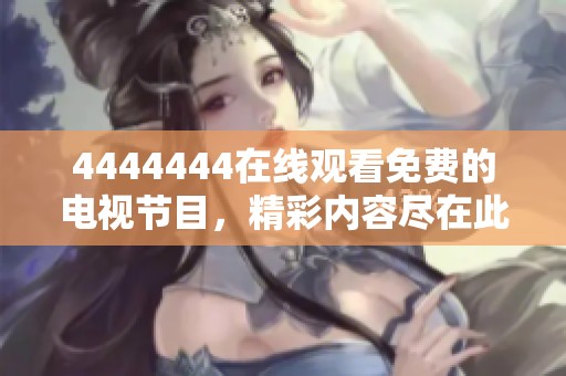4444444在线观看免费的电视节目，精彩内容尽在此刻。