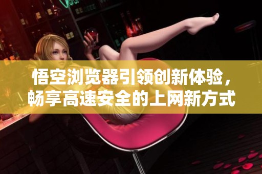 悟空浏览器引领创新体验，畅享高速安全的上网新方式