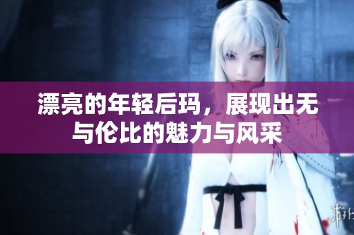 漂亮的年轻后玛，展现出无与伦比的魅力与风采