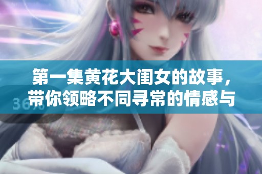 第一集黄花大闺女的故事，带你领略不同寻常的情感与生活挑战