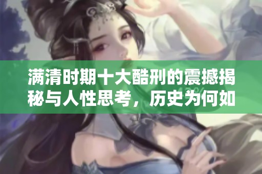 满清时期十大酷刑的震撼揭秘与人性思考，历史为何如此残酷