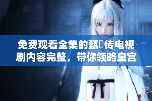 免费观看全集的甄嬛传电视剧内容完整，带你领略皇宫内外的纷争与爱恨情仇