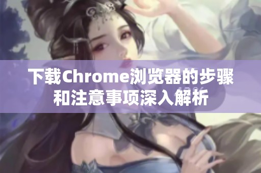 下载Chrome浏览器的步骤和注意事项深入解析