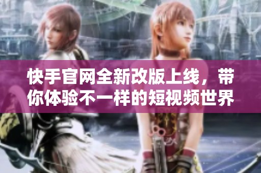 快手官网全新改版上线，带你体验不一样的短视频世界