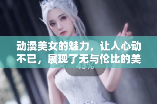 动漫美女的魅力，让人心动不已，展现了无与伦比的美丽风采