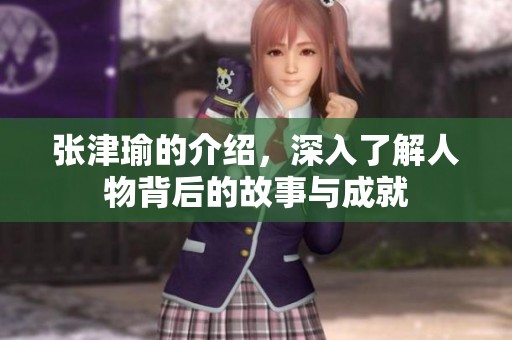 张津瑜的介绍，深入了解人物背后的故事与成就