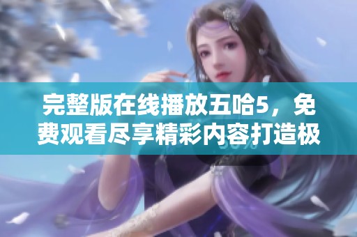 完整版在线播放五哈5，免费观看尽享精彩内容打造极致观影体验