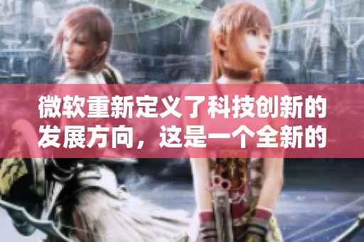 微软重新定义了科技创新的发展方向，这是一个全新的时代。