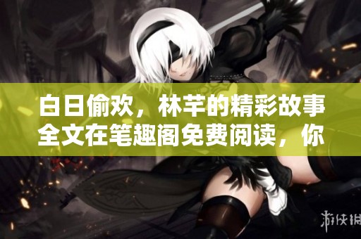 白日偷欢，林芊的精彩故事全文在笔趣阁免费阅读，你怎能错过呢