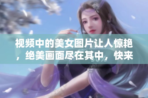 视频中的美女图片让人惊艳，绝美画面尽在其中，快来欣赏吧！