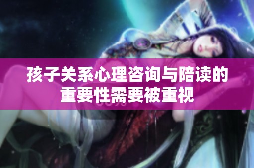 孩子关系心理咨询与陪读的重要性需要被重视