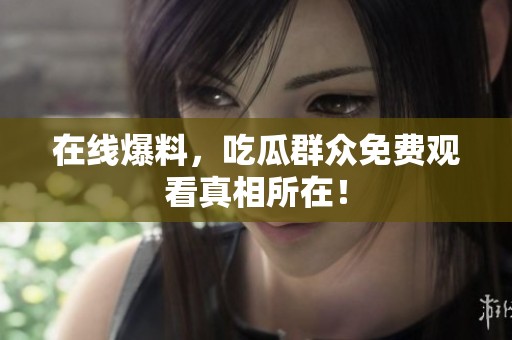 在线爆料，吃瓜群众免费观看真相所在！