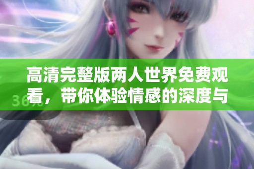 高清完整版两人世界免费观看，带你体验情感的深度与温度