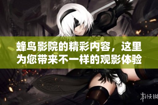 蜂鸟影院的精彩内容，这里为您带来不一样的观影体验