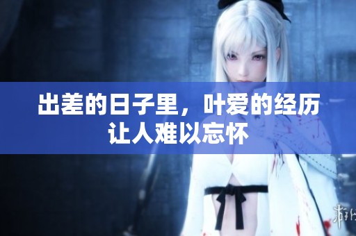 出差的日子里，叶爱的经历让人难以忘怀
