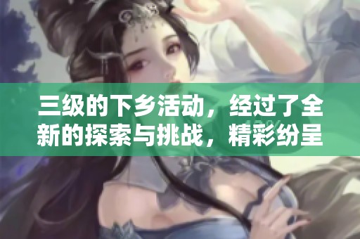 三级的下乡活动，经过了全新的探索与挑战，精彩纷呈的成果正在展现