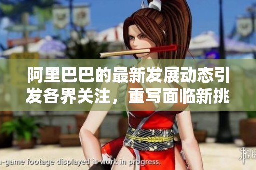阿里巴巴的最新发展动态引发各界关注，重写面临新挑战与机遇