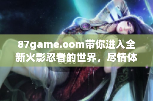 87game.oom带你进入全新火影忍者的世界，尽情体验精彩战斗与冒险。