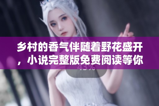 乡村的香气伴随着野花盛开，小说完整版免费阅读等你来探索