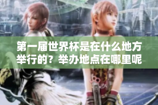 第一届世界杯是在什么地方举行的？举办地点在哪里呢？