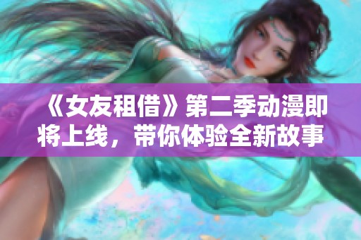 《女友租借》第二季动漫即将上线，带你体验全新故事与感动
