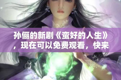 孙俪的新剧《蛮好的人生》，现在可以免费观看，快来一起看看吧！